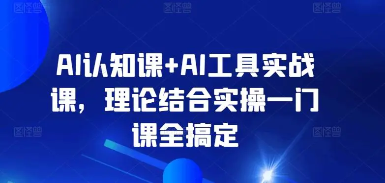 AI认知课+AI工具实战课，理论结合实操一门课全搞定-韬哥副业项目资源网