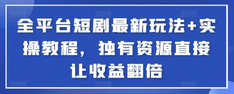 全平台短剧最新玩法+实操教程，独有资源直接让收益翻倍【揭秘】-韬哥副业项目资源网