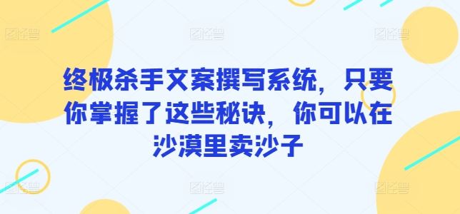 终极杀手文案撰写系统，只要你掌握了这些秘诀，你可以在沙漠里卖沙子-韬哥副业项目资源网