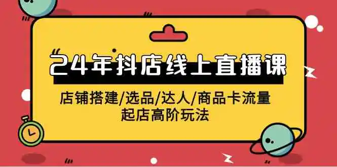 （9812期）2024年抖店线上直播课，店铺搭建/选品/达人/商品卡流量/起店高阶玩法-韬哥副业项目资源网