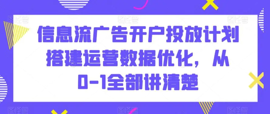 信息流广告开户投放计划搭建运营数据优化，从0-1全部讲清楚-韬哥副业项目资源网