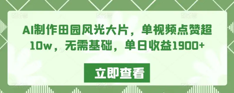 AI制作田园风光大片，单视频点赞超10w，无需基础，单日收益1900+【揭秘】-韬哥副业项目资源网