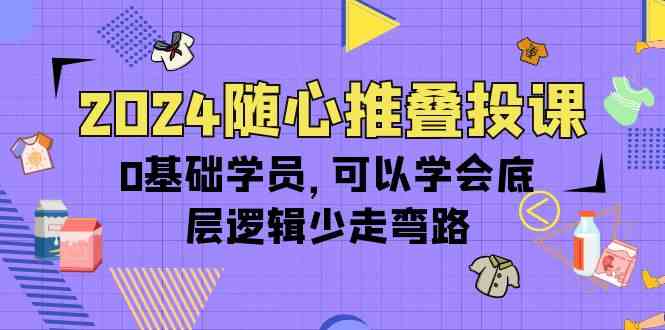 （10017期）2024随心推叠投课，0基础学员，可以学会底层逻辑少走弯路（14节）-韬哥副业项目资源网