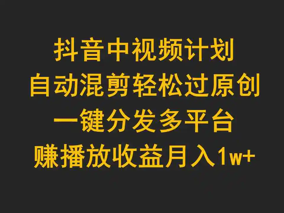 （9825期）抖音中视频计划，自动混剪轻松过原创，一键分发多平台赚播放收益，月入1w+-韬哥副业项目资源网