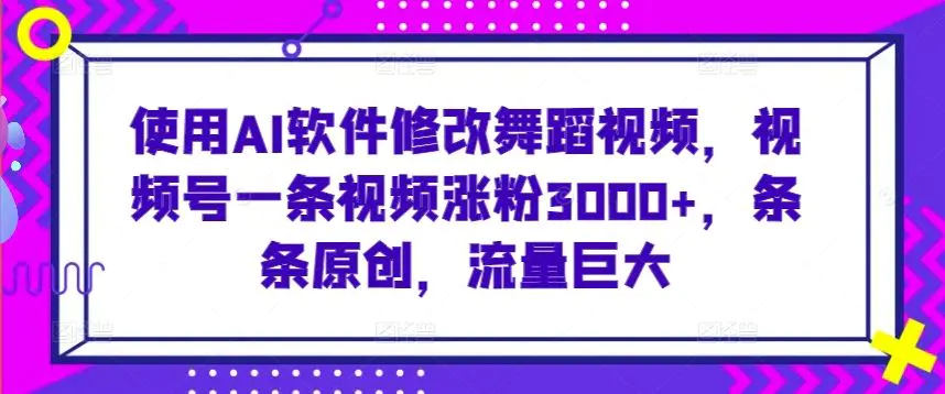 使用AI软件修改舞蹈视频，视频号一条视频涨粉3000+，条条原创，流量巨大【揭秘】-韬哥副业项目资源网