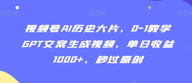 视频号AI历史大片，0-1教学GPT文案生成视频，单日收益1000+，秒过原创【揭秘】-韬哥副业项目资源网