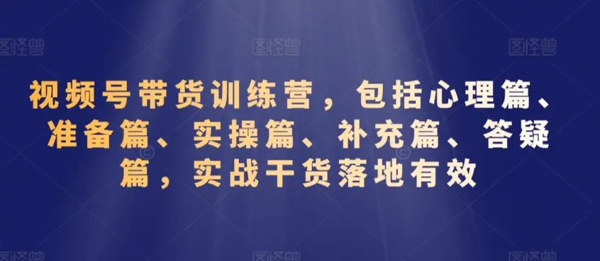 视频号带货训练营，包括心理篇、准备篇、实操篇、补充篇、答疑篇，实战干货落地有效-韬哥副业项目资源网