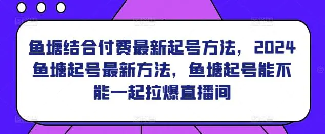 鱼塘结合付费最新起号方法，​2024鱼塘起号最新方法，鱼塘起号能不能一起拉爆直播间-韬哥副业项目资源网