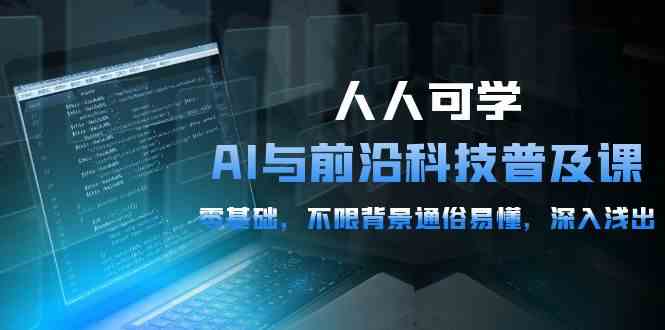 （10097期）人人可学的AI 与前沿科技普及课，0基础，不限背景通俗易懂，深入浅出-54节-韬哥副业项目资源网