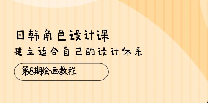 （10641期）日韩 角色设计课：第8期绘画教程，建立适合自己的设计体系（38节课）-韬哥副业项目资源网