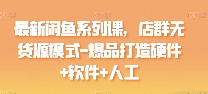 全新闲鱼平台系列产品课，店淘无货源开店-爆品打造硬件配置 手机软件 人力-韬哥副业项目资源网