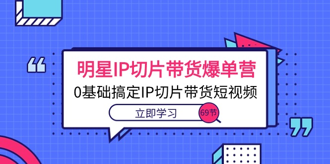 （10732期）大牌明星IP切成片卖货打造爆款营，0基本解决IP切成片带货短视频（69堂课）-韬哥副业项目资源网