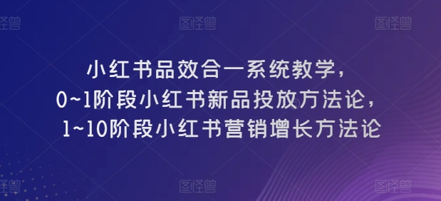 小红书的品效合一系统软件课堂教学，0~1环节小红书的新产品推广科学方法论，1~10环节小红书营销提高科学方法论-韬哥副业项目资源网