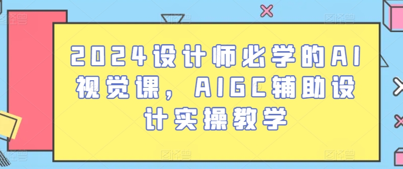 2024设计师必学的AI视觉课，AIGC辅助设计实操教学-韬哥副业项目资源网