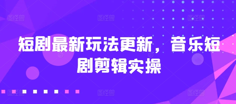 短剧剧本全新游戏玩法升级，歌曲短剧剧本视频剪辑实际操作【揭密】-韬哥副业项目资源网