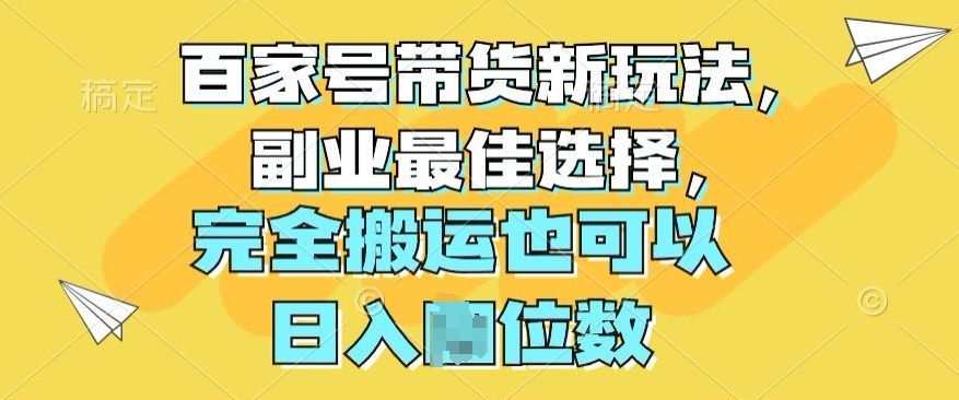 百度百家卖货新模式，第二职业最好的选择，彻底运送还可以-韬哥副业项目资源网