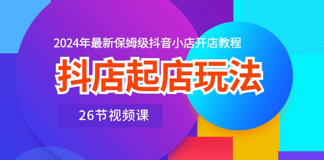 （10687期）抖音小店出单游戏玩法，2024年全新家庭保姆级抖店开店流程（26节视频课程）-韬哥副业项目资源网