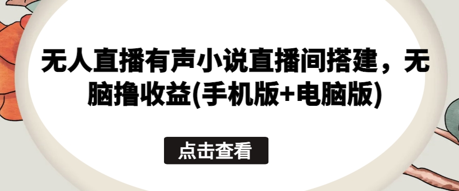 无人直播有声小说直播间搭建，无脑撸收益(手机版+电脑版)-韬哥副业项目资源网