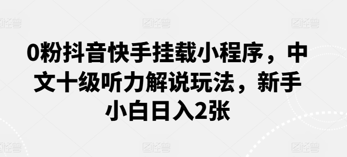 0粉抖音快手挂载小程序，中文十级听力解说玩法，新手小白日入2张-韬哥副业项目资源网