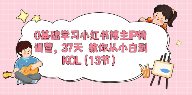 （10764期）0基础学习小红书博主IP特训营，37天 教你从小白到KOL（13节）-韬哥副业项目资源网