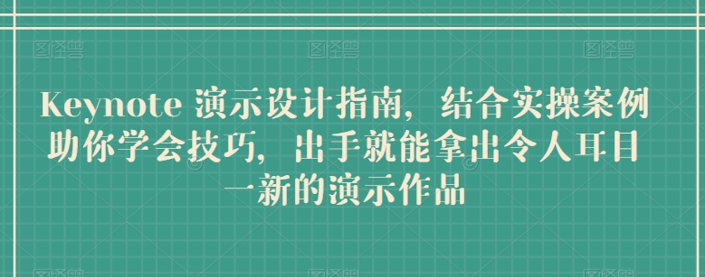 Keynote 演示设计指南，结合实操案例助你学会技巧，出手就能拿出令人耳目一新的演示作品-韬哥副业项目资源网