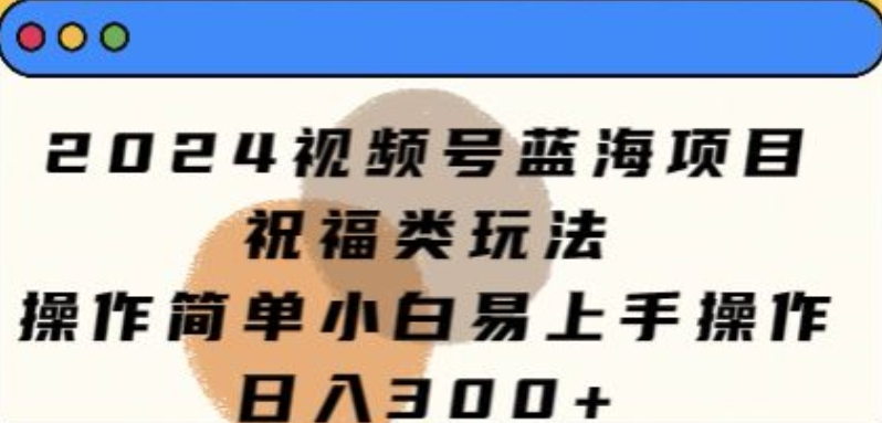 2024视频号蓝海项目，祝福类玩法，操作简单小白易上手操作-韬哥副业项目资源网