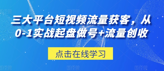 三大平台短视频流量获客，从0-1实战起盘做号+流量创收-韬哥副业项目资源网