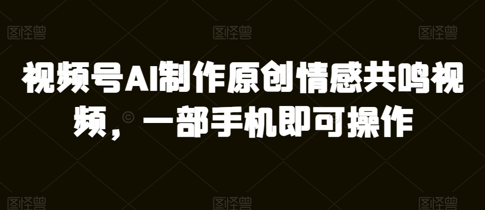 微信视频号AI制做原创设计共情力短视频，一部手机即可操作-韬哥副业项目资源网