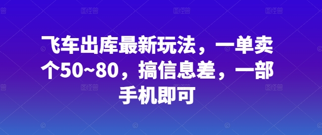 飞车出库最新玩法，一单卖个50~80，搞信息差，一部手机即可-韬哥副业项目资源网