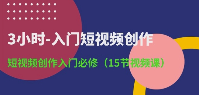 3小时-入门短视频创作：短视频创作入门必修(15节视频课)-韬哥副业项目资源网