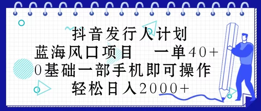 （10756期）抖音发行人计划，蓝海风口项目 一单40，0基础一部手机即可操作 日入2000＋-韬哥副业项目资源网