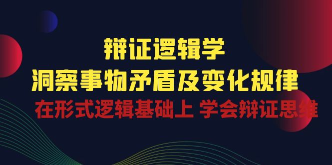 （10795期）辩证 逻辑学 | 洞察 事物矛盾及变化规律  在形式逻辑基础上 学会辩证思维-韬哥副业项目资源网