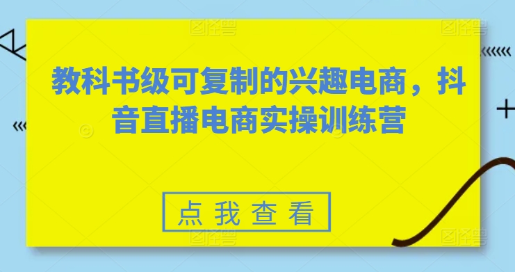 教科书级可复制的兴趣电商，抖音电商实操训练营-韬哥副业项目资源网