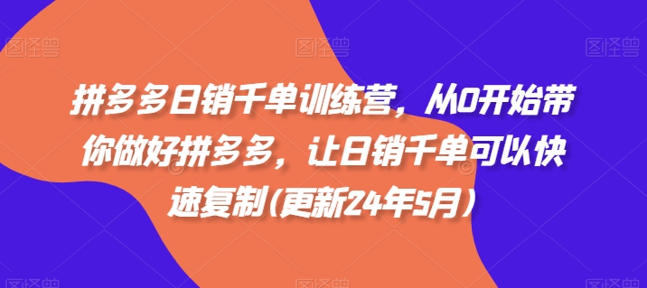 拼多多日销千单训练营，从0开始带你做好拼多多，让日销千单可以快速复制(更新24年5月)-韬哥副业项目资源网