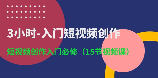 3小时入门短视频创作：短视频创作入门必修（15节视频课）-韬哥副业项目资源网