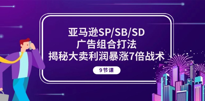 亚马逊SP/SB/SD广告组合打法，揭秘大卖利润暴涨7倍战术 (9节课)-韬哥副业项目资源网