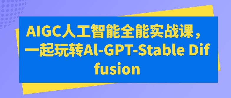 AIGC人工智能全能实战课，一起玩转Al-GPT-Stable Diffusion-韬哥副业项目资源网