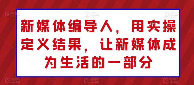 新媒体编导人，用实操定义结果，让新媒体成为生活的一部分-韬哥副业项目资源网