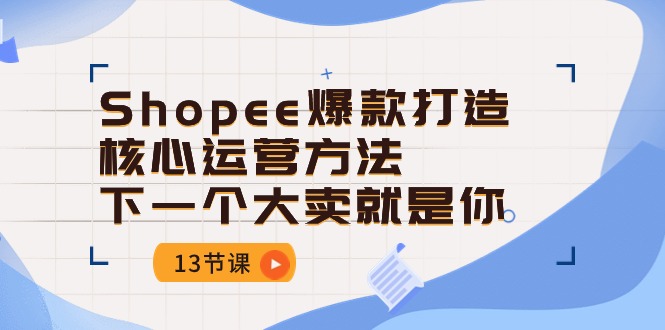 Shopee爆款打造核心运营方法，下一个大卖就是你（13节课）-韬哥副业项目资源网