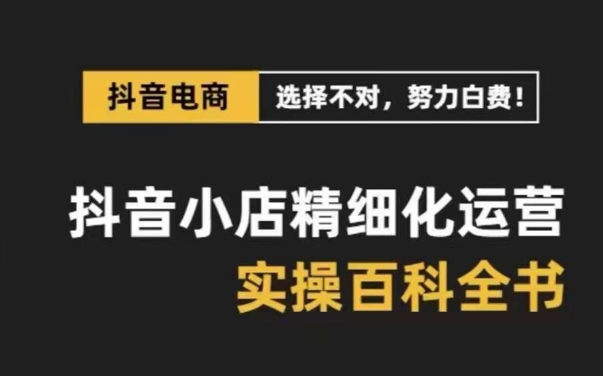 抖音小店精细化运营百科全书，保姆级运营实战讲解（2024更新）-韬哥副业项目资源网