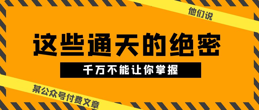 （10651期）某微信公众号付费文章《他们说 “ 这些通天的绝密，千万不能让你掌握! ”》-韬哥副业项目资源网