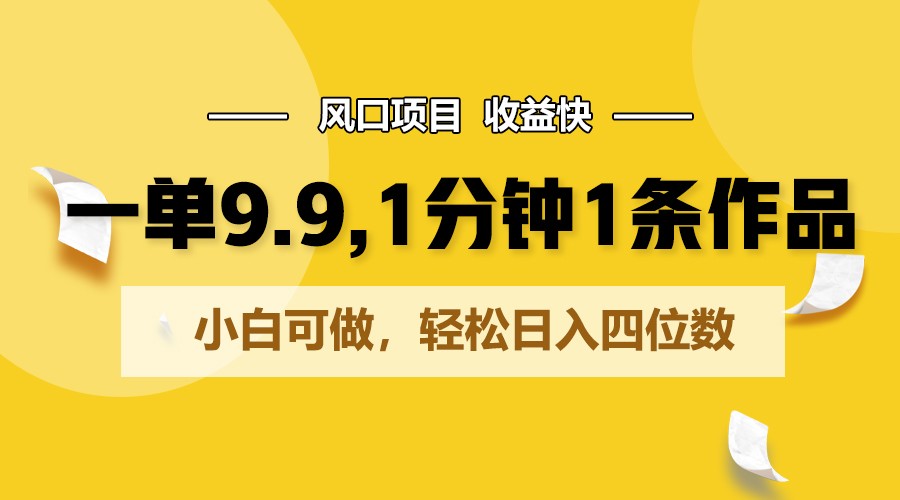 一单9.9，1分钟1条作品，小白可做，轻松日入四位数-韬哥副业项目资源网