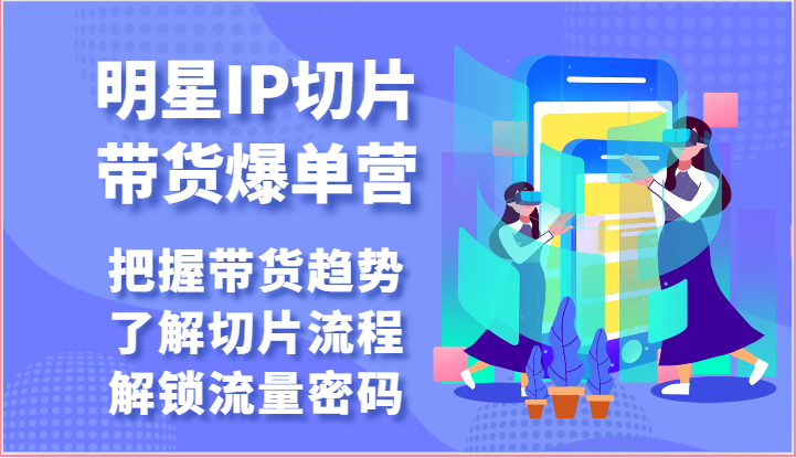 明星IP切片带货爆单营-把握带货趋势，了解切片流程，解锁流量密码（69节）-韬哥副业项目资源网