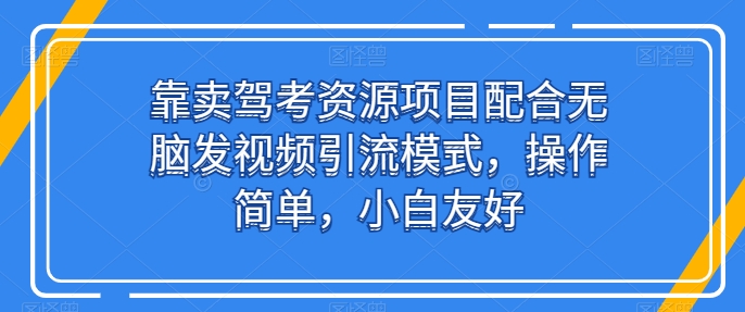 靠卖驾考资源项目配合无脑发视频引流模式，操作简单，小白友好【揭秘】-韬哥副业项目资源网