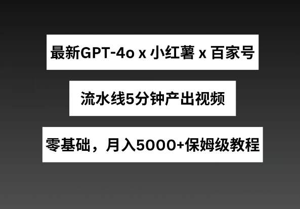 全新GPT4o融合小红书的商单 百度百家，生产流水线5min产出率短视频，月入5000 【揭密】-韬哥副业项目资源网