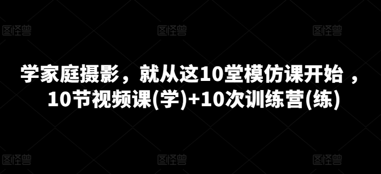 学家庭摄影，便从这10堂效仿课逐渐 ，10节视频课程(学) 10次夏令营(练)-韬哥副业项目资源网