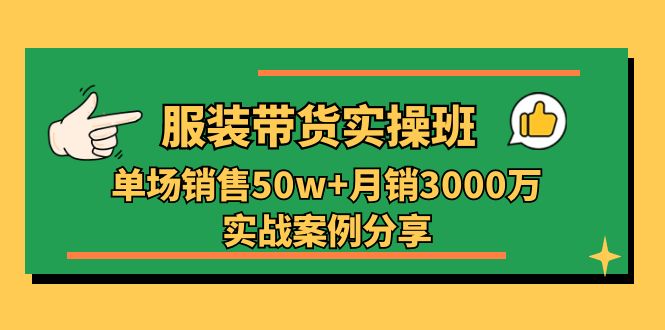 服装带货实操培训班：单场销售50w+月销3000万实战案例分享（27节）-韬哥副业项目资源网