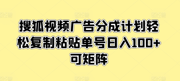 搜狐视频广告分成计划轻松复制粘贴单号日入100+可矩阵-韬哥副业项目资源网