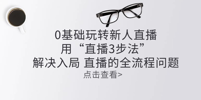 （10916期）零基础轻松玩新人直播：用“直播间3步骤”处理进入 直播间全过程难题-韬哥副业项目资源网