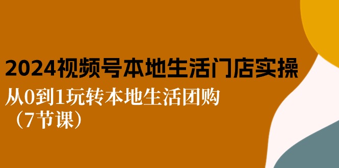 （10969期）2024视频号短视频本地生活门店实操：从0到1玩转本地生活团购（7节课）-韬哥副业项目资源网